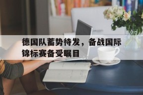 jnh-德国队蓄势待发，备战国际锦标赛备受瞩目的简单介绍