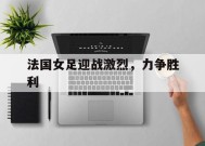 金年会体育-法国女足迎战激烈，力争胜利