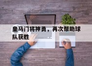 金年会体育-皇马门将神勇，再次帮助球队获胜(皇马门将神勇,再次帮助球队获胜的是谁)