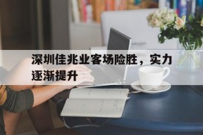 金年会体育-深圳佳兆业客场险胜，实力逐渐提升的简单介绍