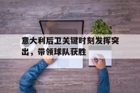 jnh-意大利后卫关键时刻发挥突出，带领球队获胜