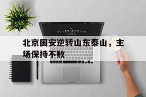 金年会-北京国安逆转山东泰山，主场保持不败的简单介绍