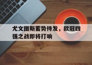 金年会-尤文图斯蓄势待发，欧冠四强之战即将打响(欧冠 尤文图斯淘汰)