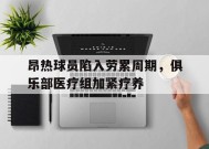 金年会-昂热球员陷入劳累周期，俱乐部医疗组加紧疗养的简单介绍
