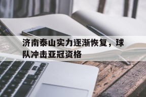 金年会体育-包含济南泰山实力逐渐恢复，球队冲击亚冠资格的词条