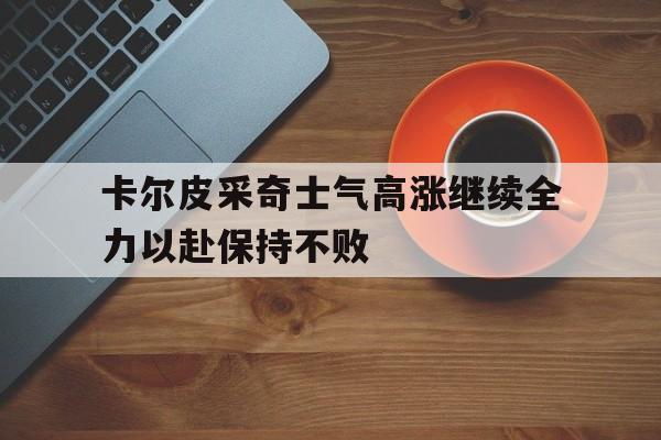 包含卡尔皮采奇士气高涨继续全力以赴保持不败的词条